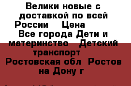 Велики новые с доставкой по всей России  › Цена ­ 700 - Все города Дети и материнство » Детский транспорт   . Ростовская обл.,Ростов-на-Дону г.